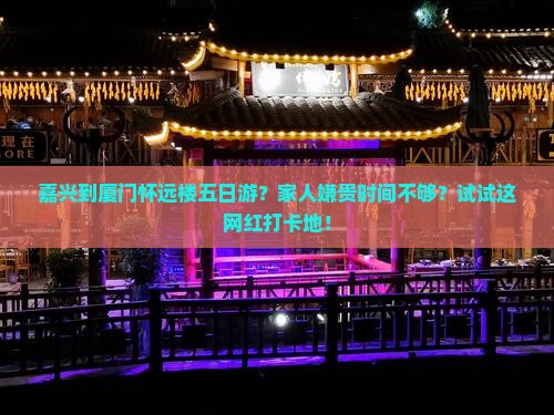 嘉兴到厦门怀远楼五日游？家人嫌贵时间不够？试试这网红打卡地！
