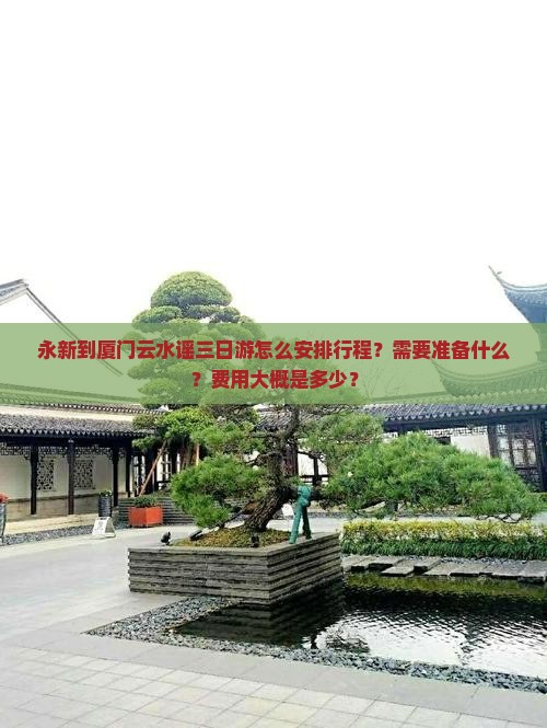 永新到厦门云水谣三日游怎么安排行程？需要准备什么？费用大概是多少？