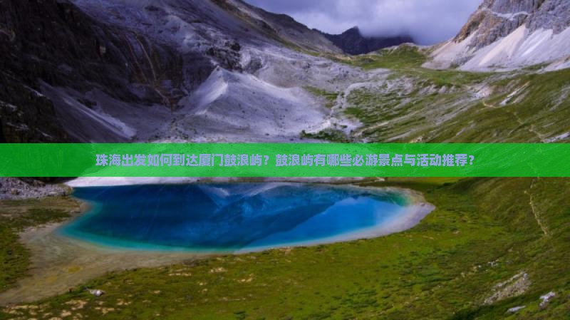 珠海出发如何到达厦门鼓浪屿？鼓浪屿有哪些必游景点与活动推荐？