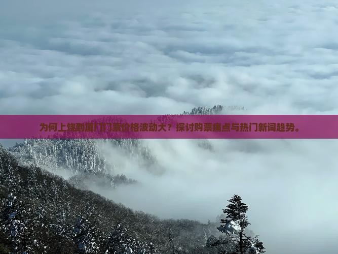 为何上饶到厦门门票价格波动大？探讨购票痛点与热门新词趋势。