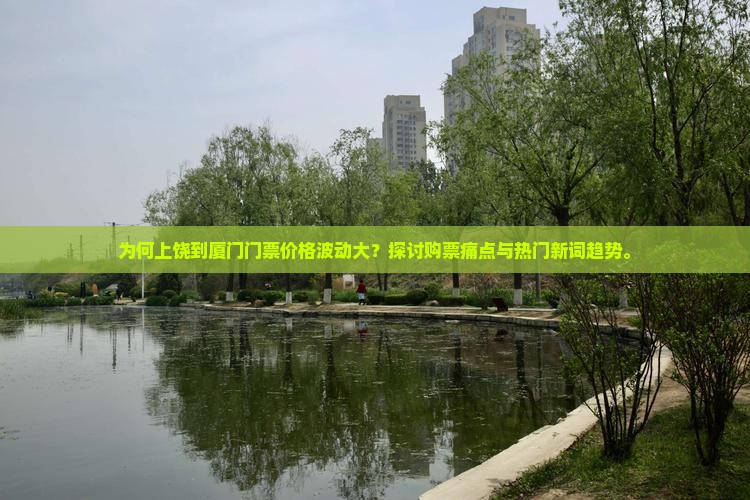 为何上饶到厦门门票价格波动大？探讨购票痛点与热门新词趋势。