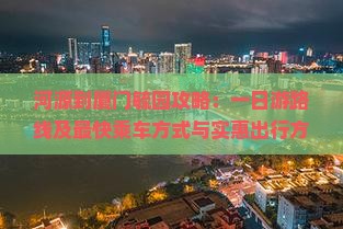 河源到厦门毓园攻略：一日游路线及最快乘车方式与实惠出行方案