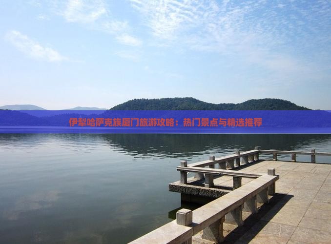伊犁哈萨克族厦门旅游攻略：热门景点与精选推荐