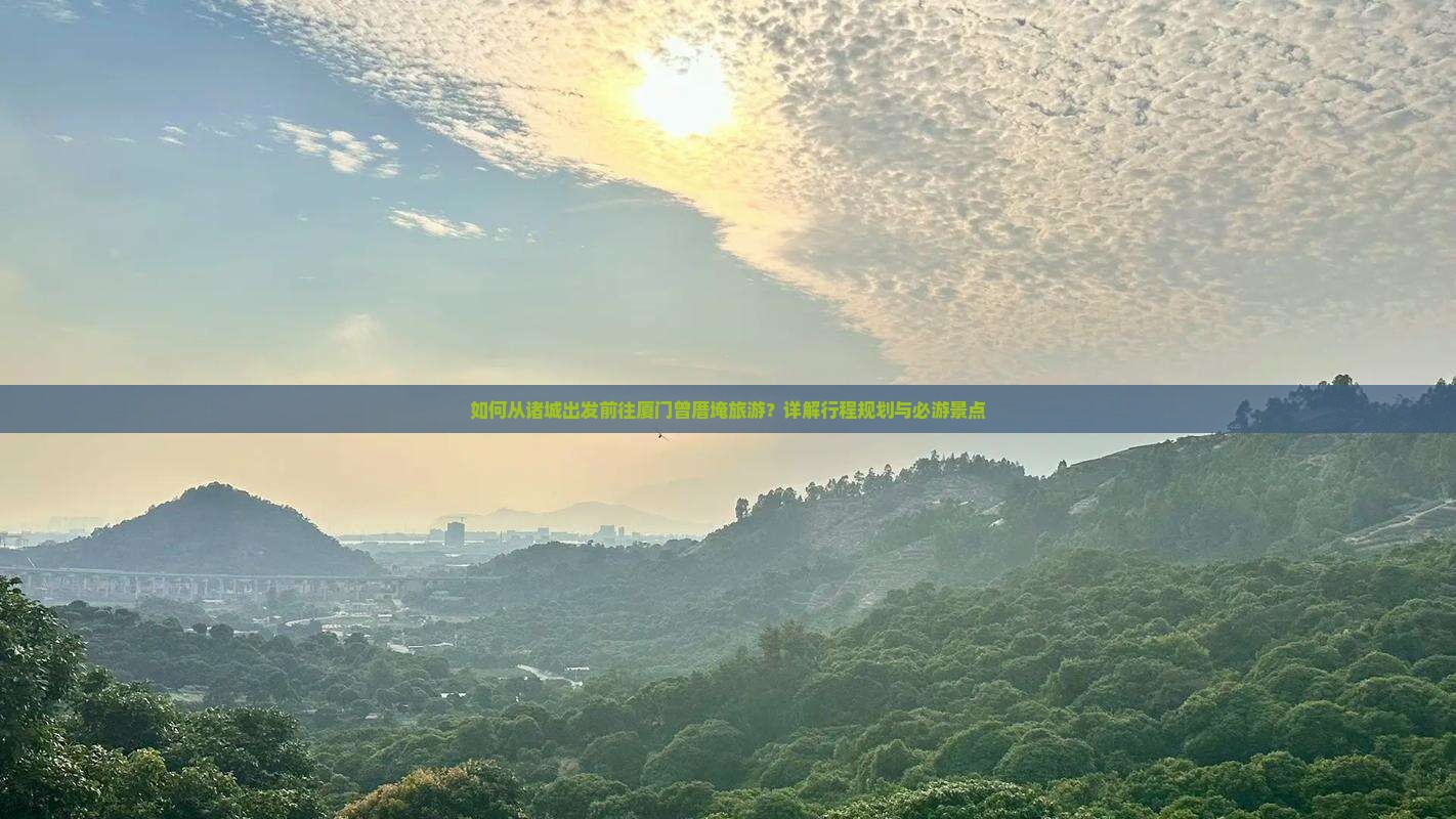 如何从诸城出发前往厦门曾厝埯旅游？详解行程规划与必游景点