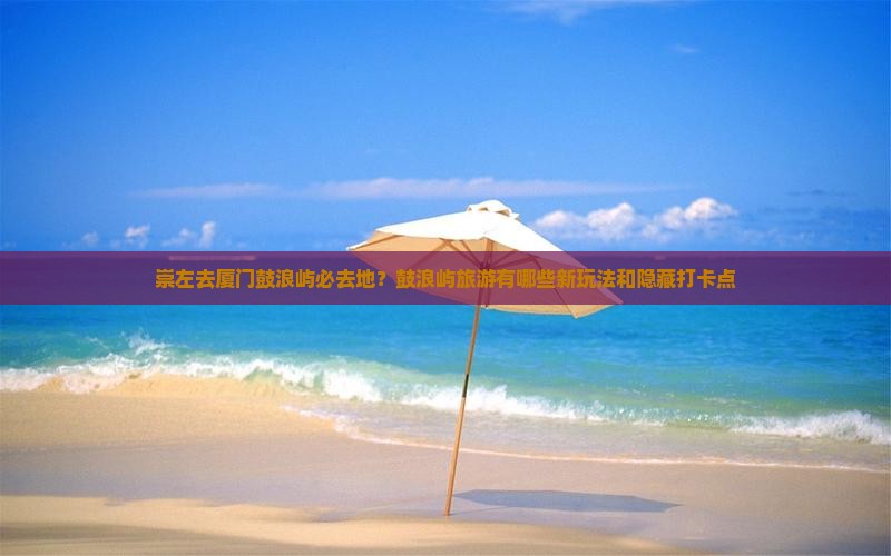 崇左去厦门鼓浪屿必去地？鼓浪屿旅游有哪些新玩法和隐藏打卡点