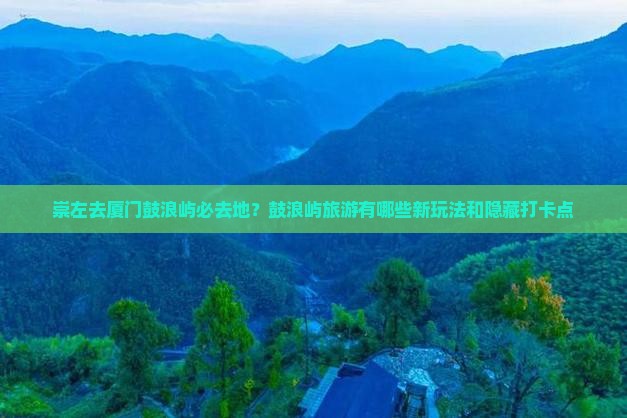 崇左去厦门鼓浪屿必去地？鼓浪屿旅游有哪些新玩法和隐藏打卡点