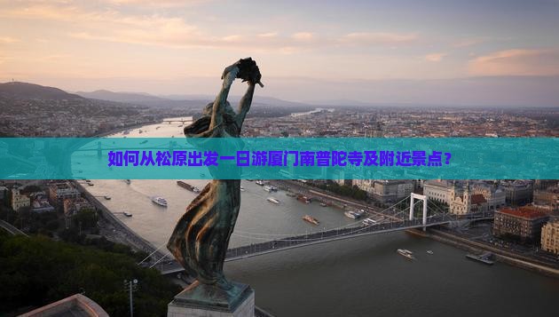 如何从松原出发一日游厦门南普陀寺及附近景点？