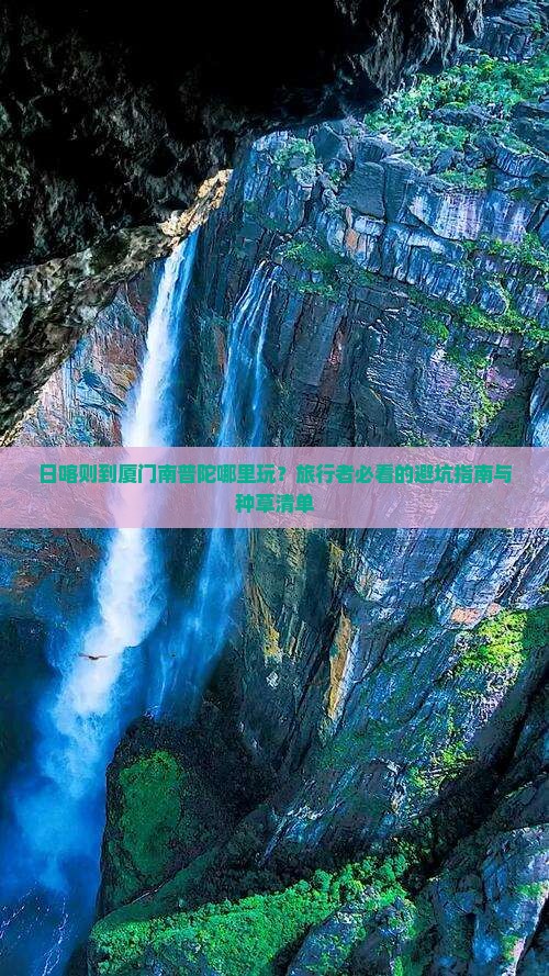 日喀则到厦门南普陀哪里玩？旅行者必看的避坑指南与种草清单