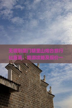 无锡到厦门胡里山炮台旅行社距离、旅游攻略及报价一览