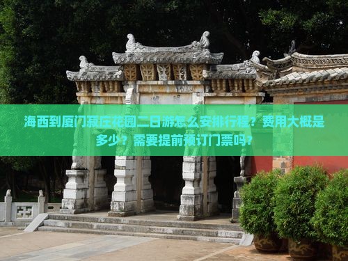 海西到厦门菽庄花园二日游怎么安排行程？费用大概是多少？需要提前预订门票吗？