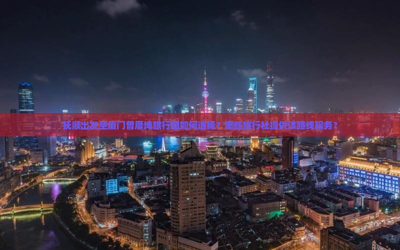 抚顺出发至厦门曾厝埯旅行团如何选择？哪些旅行社提供该路线服务？