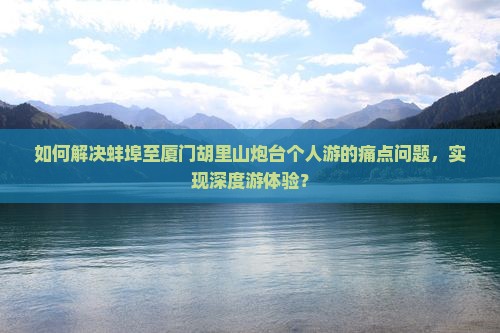 如何解决蚌埠至厦门胡里山炮台个人游的痛点问题，实现深度游体验？