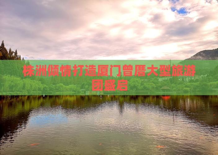 株洲倾情打造厦门曾厝大型旅游团盛启