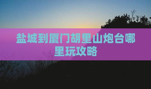 盐城到厦门胡里山炮台哪里玩
