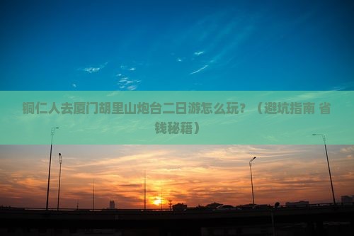 铜仁去厦门胡里山炮台二日游