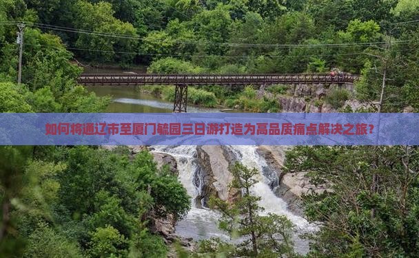 如何将通辽市至厦门毓园三日游打造为高品质痛点解决之旅？