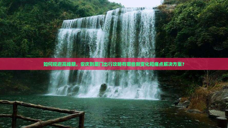 如何规避高峰期，安庆到厦门出行攻略有哪些新变化和痛点解决方案？