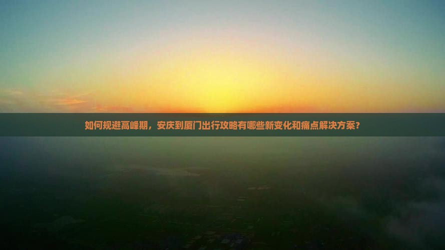 如何规避高峰期，安庆到厦门出行攻略有哪些新变化和痛点解决方案？