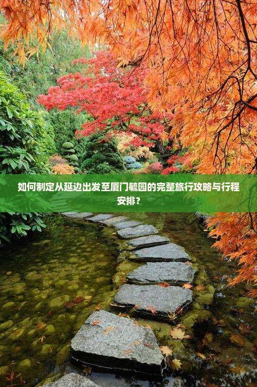 如何制定从延边出发至厦门毓园的完整旅行攻略与行程安排？