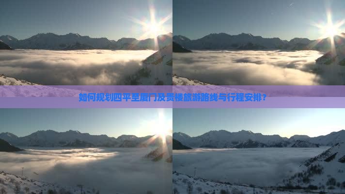 如何规划四平至厦门及贵楼旅游路线与行程安排？