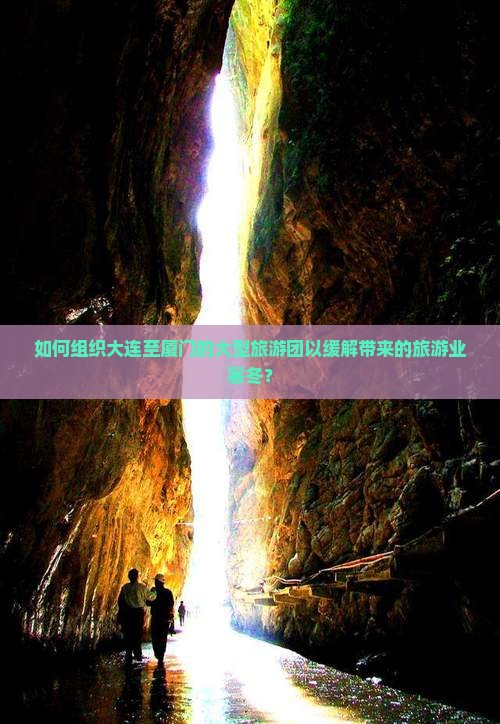 如何组织大连至厦门的大型旅游团以缓解带来的旅游业寒冬？