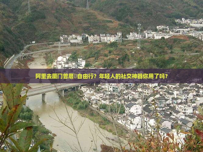 阿里去厦门曾厝垵自由行？年轻人的社交神器你用了吗？