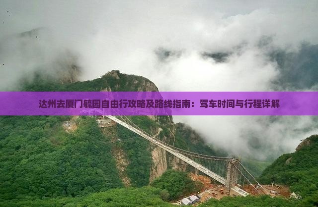 达州去厦门毓园自由行攻略及路线指南：驾车时间与行程详解