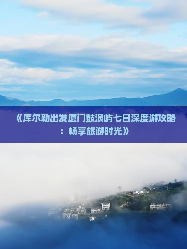 《库尔勒出发厦门鼓浪屿七日深度游攻略：畅享旅游时光》