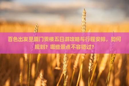百色出发至厦门贵楼五日游攻略与行程安排，如何规划？哪些景点不容错过？