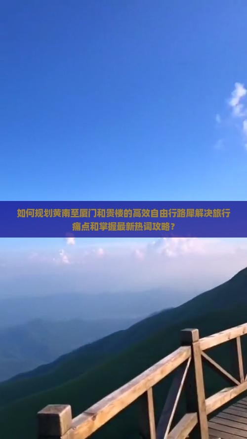 如何规划黄南至厦门和贵楼的高效自由行路犀解决旅行痛点和掌握最新热词攻略？