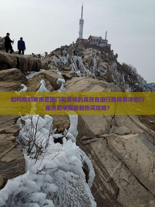 如何规划黄南至厦门和贵楼的高效自由行路犀解决旅行痛点和掌握最新热词攻略？