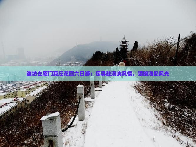 潍坊去厦门菽庄花园六日游：探寻鼓浪屿风情，领略海岛风光