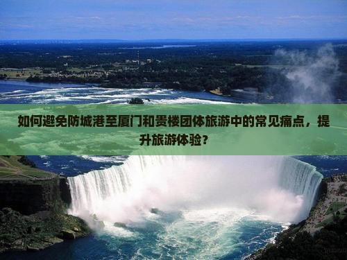 如何避免防城港至厦门和贵楼团体旅游中的常见痛点，提升旅游体验？