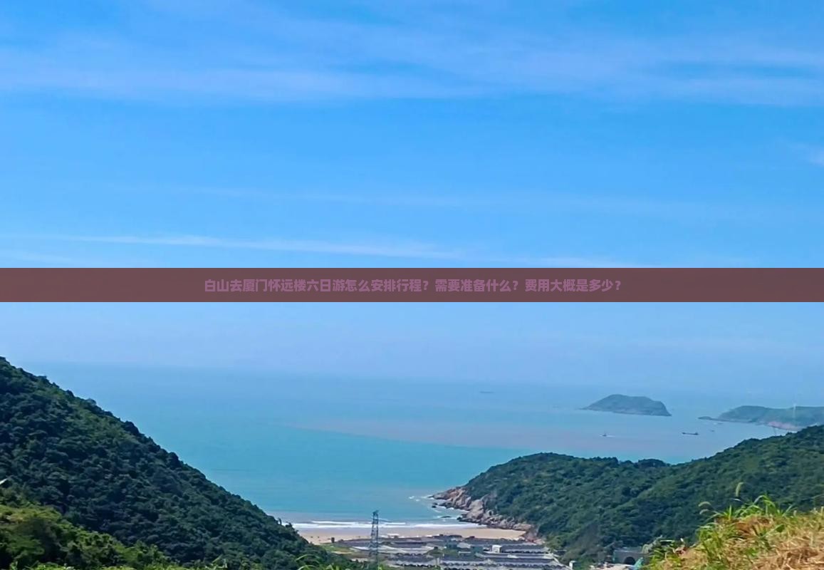 白山去厦门怀远楼六日游怎么安排行程？需要准备什么？费用大概是多少？