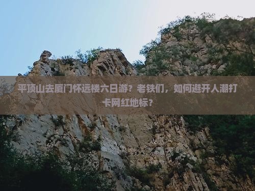 平顶山去厦门怀远楼六日游？老铁们，如何避开人潮打卡网红地标？