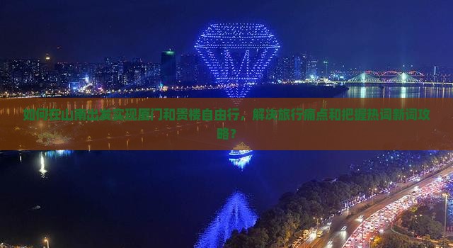 如何在山南出发实现厦门和贵楼自由行，解决旅行痛点和把握热词新词攻略？