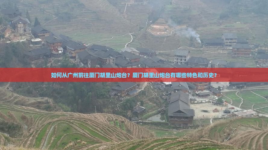 如何从广州前往厦门胡里山炮台？厦门胡里山炮台有哪些特色和历史？