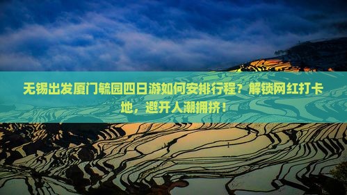 无锡出发厦门毓园四日游如何安排行程？解锁网红打卡地，避开人潮拥挤！