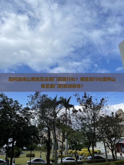 如何选择山南地区去厦门的旅行社？哪些旅行社提供山南至厦门的旅游服务？