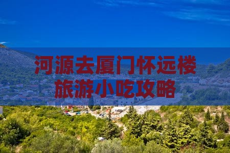河源去厦门怀远楼旅游小吃攻略