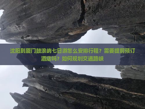 沈阳到厦门鼓浪屿七日游怎么安排行程？需要提前预订酒店吗？如何规划交通路峡