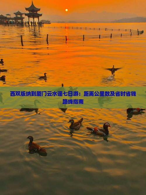西双版纳到厦门云水谣七日游：距离公里数及省时省钱路线指南