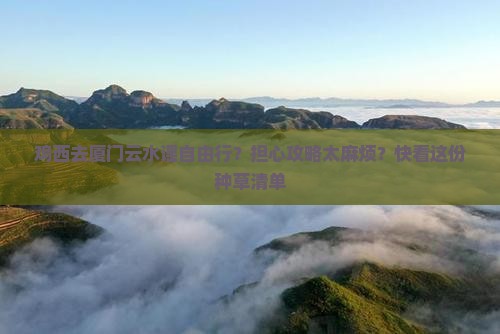 鸡西去厦门云水谣自由行？担心攻略太麻烦？快看这份种草清单