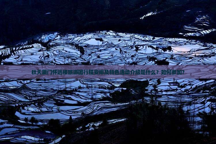 秋天厦门怀远楼旅游团行程安排及特色活动介绍是什么？如何参加？