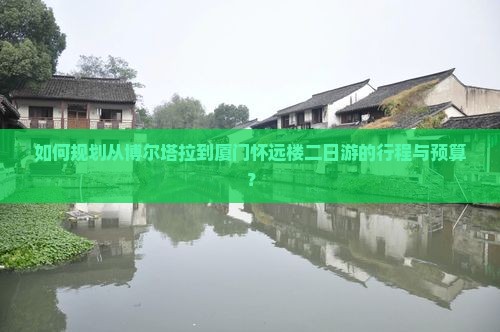 如何规划从博尔塔拉到厦门怀远楼二日游的行程与预算？
