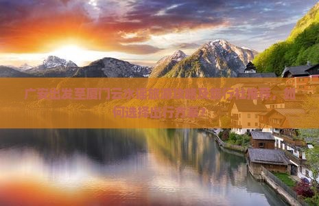 广安出发至厦门云水谣旅游攻略及旅行社推荐，如何选择出行方案？