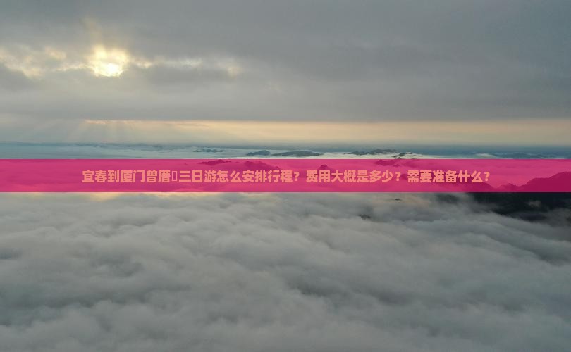 宜春到厦门曾厝垵三日游怎么安排行程？费用大概是多少？需要准备什么？