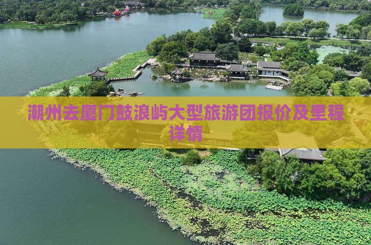 潮州去厦门鼓浪屿大型旅游团报价及里程详情 潮州去厦门鼓浪屿大型旅游团报价及里程详情