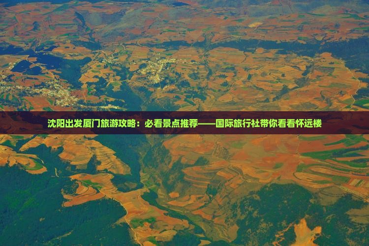 沈阳出发厦门旅游攻略：必看景点推荐——国际旅行社带你看看怀远楼
