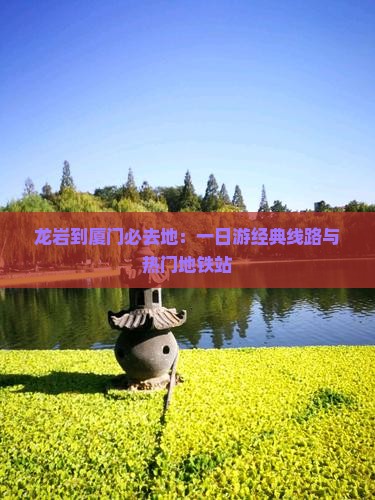 龙岩到厦门必去地：一日游经典线路与热门地铁站